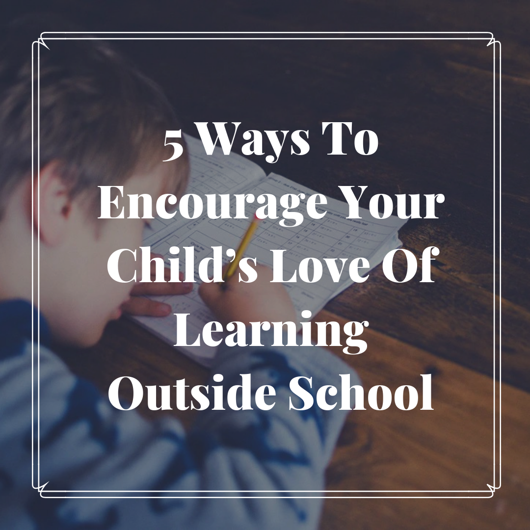 5 Ways To Encourage Your Child’s Love Of Learning Outside School ...